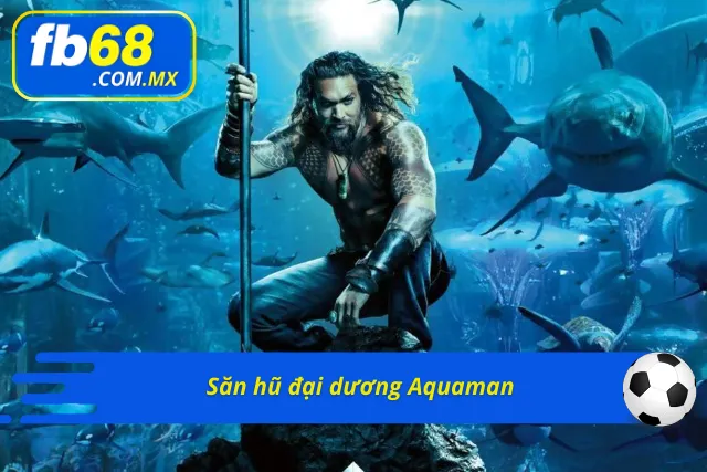 Săn hũ cùng vị vua của biển cả Aquaman